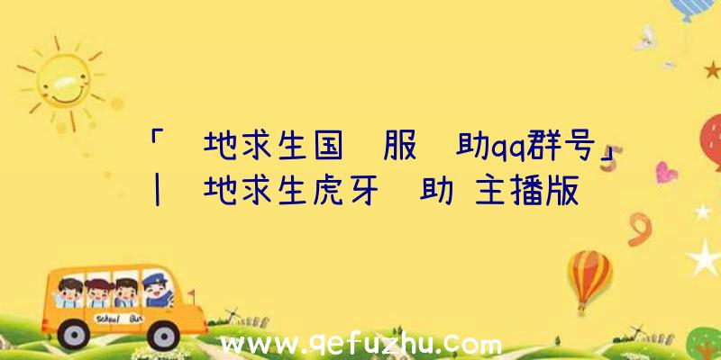 「绝地求生国际服辅助qq群号」|绝地求生虎牙辅助